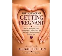The Science of Getting Pregnant: How to Get Pregnant Faster, Improve Your Chances Each Cycle, and Build a Healthy Pregnancy from the Start