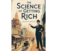 The Science of Getting Rich: The Original Blueprint for Turning Desire Into Dollars by Wallace D Wattles - The Original 1910 Self Help Classic