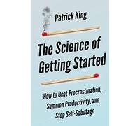 The Science of Getting Started: How to Beat Procrastination, Summon Productivity, and Stop Self-Sabotage