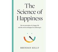 The Science of Happiness: The six principles of a happy life and the seven strategies for achieving it