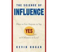 The Science of Influence: How to Get Anyone to Say "Yes" in 8 Minutes or Less!