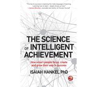 The Science of Intelligent Achievement: How Smart People Focus, Create and Grow Their Way to Success