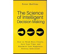 The Science of Intelligent Decision Making: How to Think More Clearly, Save Your Time, and Maximize Your Happiness. Destroy Indecision!: 6 (Think Smarter, Not Harder)