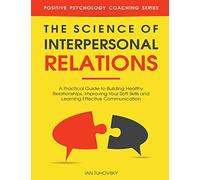 The Science of Interpersonal Relations: A Practical Guide to Building Healthy Relationships, Improving Your Soft Skills and Learning Effective ... Social Skills & Build Strong Relationships)