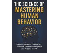 The Science of Mastering Human Behavior: Proven Strategies for Leadership, Influence, Emotional Intelligence, and Personal Growth