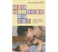 The Science of Mom - A Research-Based Guide to Your Baby`s First Year