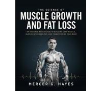 THE SCIENCE OF MUSCLE GROWTH AND FAT LOSS: AN EVIDENCE-BASED GUIDE TO BUILDING LEAN MUSCLE, BURNING STUBBORN FAT, AND TRANSFORMING YOUR BODY