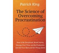 The Science of Overcoming Procrastination: How to Be Disciplined, Break Inertia, Manage Your Time, and Be Productive. Get Off Your Butt and Get Things Done!