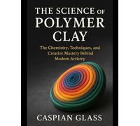 The Science of Polymer Clay: The Chemistry, Techniques, and Creative Mastery Behind Modern Artistry.