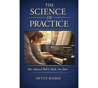 The Science Of Practice: How Musical Skill is Built, Not Born (The Conscious Parent’s Guide to Musical Excellence)