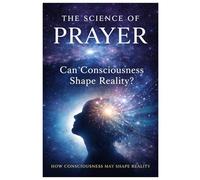 The Science of Prayer: How Consciousness May Shape Reality
