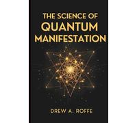 The Science Of Quantum Manifestation: Harness the Power of Quantum Physics and Neuroscience to Consciously Create Your Reality and Transform Your Life