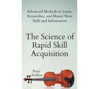The Science of Rapid Skill Acquisition: Advanced Methods to Learn, Remember, and Master New Skills and Information