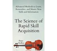 The Science of Rapid Skill Acquisition: Advanced Methods to Learn, Remember, and Master New Skills and Information
