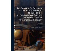 The Science Of Revealed Truth Impregnable, As Shown By The Argumentative Failures Of Infidelity And Theoretical Geology
