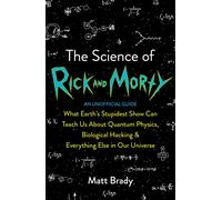 The Science of Rick and Morty : What Earth’s Stupidest Show Can Teach Us About Quantum Physics, Biological Hacking and Everything Else In Our Universe (An Unofficial Guide)
