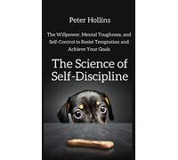 The Science of Self-Discipline: The Willpower, Mental Toughness, and Self-Control to Resist Temptation and Achieve Your Goals