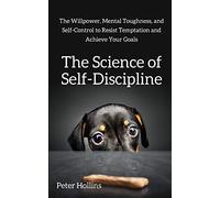 The Science of Self-Discipline: The Willpower, Mental Toughness, and Self-Control to Resist Temptation and Achieve Your Goals