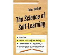 The Science of Self-Learning: How to Teach Yourself Anything, Learn More in Less Time, and Direct Your Own Education