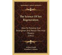 The Science Of Sex Regeneration: How To Preserve And Strengthen And Retain The Vital Powers (1911)