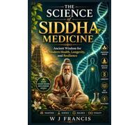 THE SCIENCE OF SIDDHA MEDICINE: Ancient Wisdom for Modern Health, Longevity, and Resilience