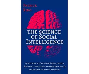 The Science of Social Intelligence: 45 Methods to Captivate People, Make a Powerful Impression, and Subconsciously Trigger Social Status and Value [Second Edition] (The Psychology of Social Dynamics)