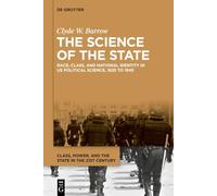 The Science of the State: Race, Class, and National Identity in US Political Science, 1835 to 1945 (Class, Power, and the State in the 21st Century, 1)