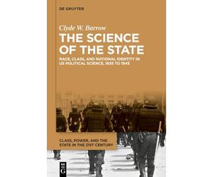 The Science of the State: Race, Class, and National Identity in US Political Science, 1835 to 1945 (Class, Power, and the State in the 21st Century, 1)