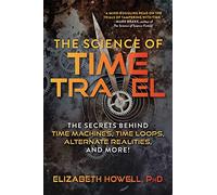 The Science of Time Travel: The Secrets Behind Time Machines, Time Loops, Alternate Realities, and More!