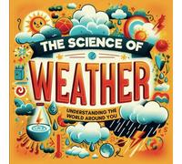 The Science of Weather : Understanding the World around You: Exploring Weather Patterns, Extreme Storms, the Four Seasons and the Water Cycle in ... for Curious Kids or Future Meteorologists