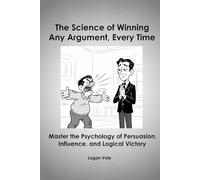 The Science of Winning Any Argument, Every Time - Master the Psychology of Persuasion, Influence, and Logical Victory