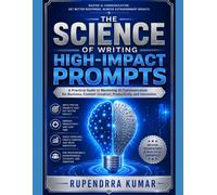 The Science of Writing High-Impact Prompts: A Practical Guide to Mastering AI Communication for Business, Content Creation, Productivity, and Innovation