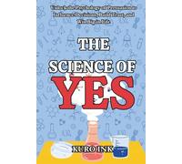THE SCIENCE OF YES: Unlocking the Psychology of Persuasion to Influence Decisions, Build Trust, and Win Big in Life