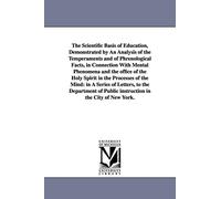 The scientific basis of education, demonstrated by an analysis of the temperaments and of phrenological facts, in connection with mental phenomena and ... Public instruction in the City of New York.