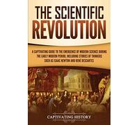 The Scientific Revolution: A Captivating Guide to the Emergence of Modern Science During the Early Modern Period, Including Stories of Thinkers Such ... and René Descartes (Early Modern History)