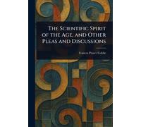 The Scientific Spirit of the Age, and Other Pleas and Discussions