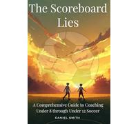 The Scoreboard Lies: A Comprehensive Guide to Coaching Under 8 through Under 12 Soccer