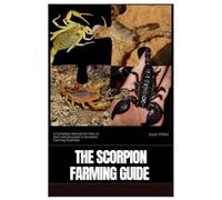 The Scorpion Farming Guide: A Complete Manual On How to Start and Succeed in Scorpion Farming Business