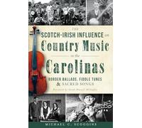 The Scotch-Irish Influence on Country Music in the Carolinas: Border Ballads, Fiddle Tunes and Sacred Songs: Border Ballads, Fiddle Tunes & Sacred Songs