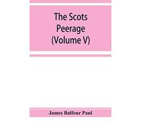 The Scots peerage; founded on Wood's edition of Sir Robert Douglas's peerage of Scotland; containing an historical and genealogical account of the nobility of that kingdom (Volume V)