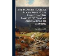 The Scottish House Of Roger, With Notes Respecting The Families Of Playfair And Haldane Of Bermony