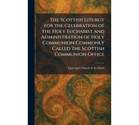 The Scottish Liturgy for the Celebration of the Holy Eucharist and Administration of Holy Communion Commonly Called the Scottish Communion Office