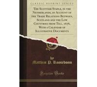 The Scottish Staple, in the Netherlands, an Account of the Trade Relations Between, Scotland and the Low Countries from Till, 1676, With a Calendar of Illustrative Documents (Classic Reprint)