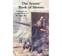 The Scouts' Book of Heroes: A Record of Scouts' Work in the Great War