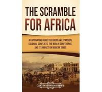 The Scramble for Africa: A Captivating Guide to European Expansion, Colonial Conflicts, the Berlin Conference, and Its Impact on Modern Times