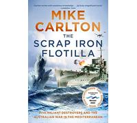 The Scrap Iron Flotilla: Five Valiant Destroyers and the Australian War in the Mediterranean