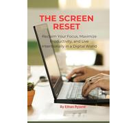 The Screen Reset: Reclaim Your Focus, Maximize Productivity, and Live Intentionally in a Digital World