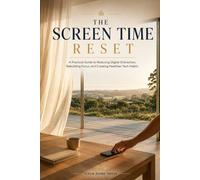The Screen Time Reset: A Practical Guide to Reducing Digital Distraction, Rebuilding Focus, and Creating Healthier Tech Habits