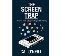 The Screen Trap: A Practical Guide to Stop Scrolling and Start Living