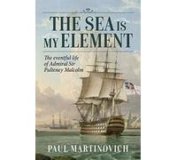 The Sea Is My Element: The eventful life of Admiral Sir Pulteney Malcolm, 1766-1838 (Reason to Revolution)